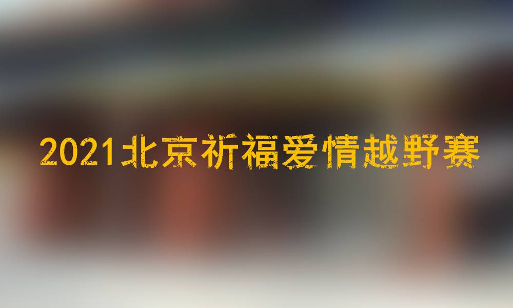 2021北京祈福爱情越野赛（赛事取消）